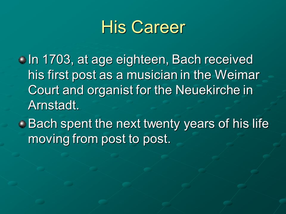 His Career In 1703, at age eighteen, Bach received his first post as a musician in the Weimar Court and organist for the Neuekirche in Arnstadt.