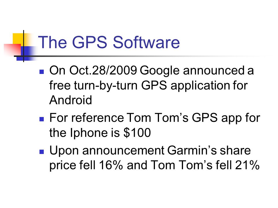 The GPS Software On Oct.28/2009 Google announced a free turn-by-turn GPS application for Android For reference Tom Tom’s GPS app for the Iphone is $100 Upon announcement Garmin’s share price fell 16% and Tom Tom’s fell 21%