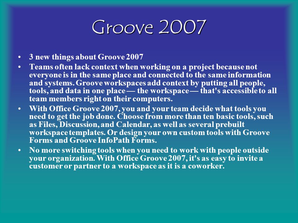 Groove new things about Groove 2007 Teams often lack context when working on a project because not everyone is in the same place and connected to the same information and systems.