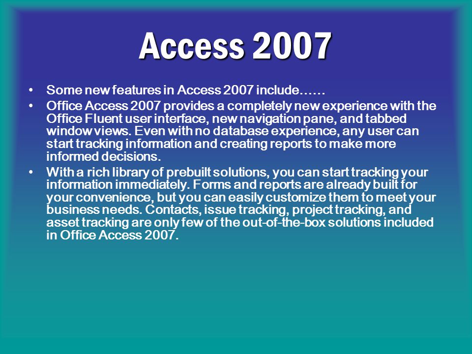 Access 2007 Some new features in Access 2007 include…… Office Access 2007 provides a completely new experience with the Office Fluent user interface, new navigation pane, and tabbed window views.