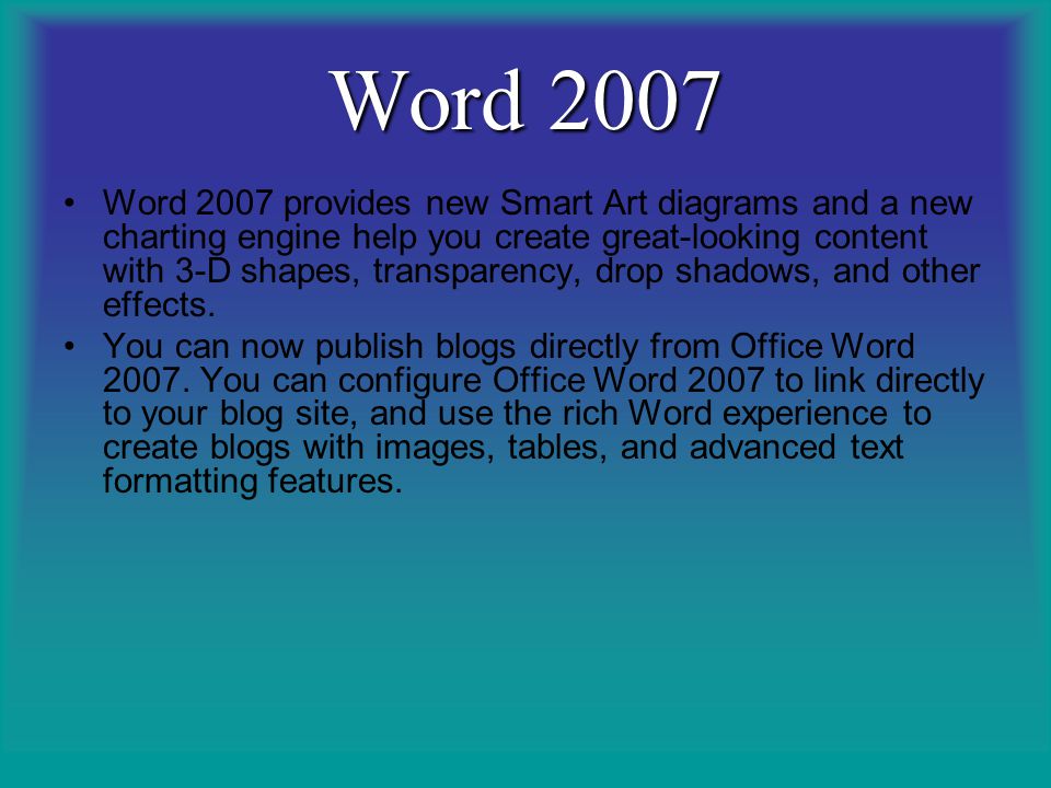 Word 2007 Word 2007 provides new Smart Art diagrams and a new charting engine help you create great-looking content with 3-D shapes, transparency, drop shadows, and other effects.