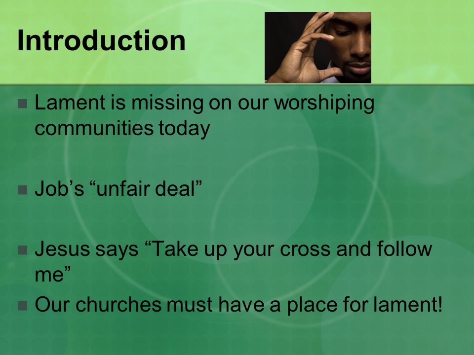 Introduction Lament is missing on our worshiping communities today Job’s unfair deal Jesus says Take up your cross and follow me Our churches must have a place for lament!