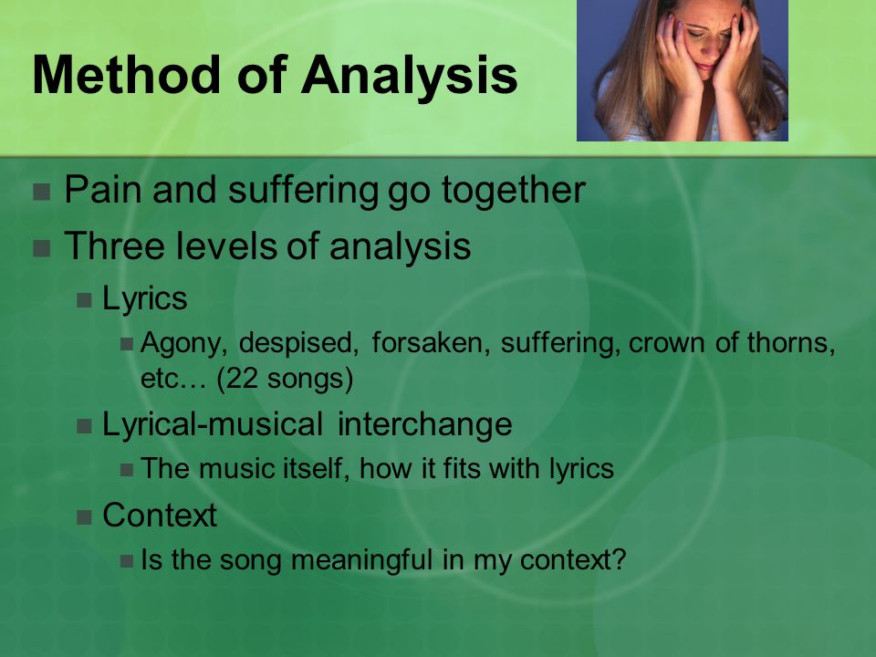 Method of Analysis Pain and suffering go together Three levels of analysis Lyrics Agony, despised, forsaken, suffering, crown of thorns, etc… (22 songs) Lyrical-musical interchange The music itself, how it fits with lyrics Context Is the song meaningful in my context