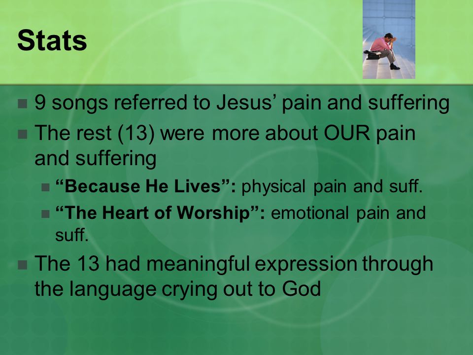 Stats 9 songs referred to Jesus’ pain and suffering The rest (13) were more about OUR pain and suffering Because He Lives : physical pain and suff.