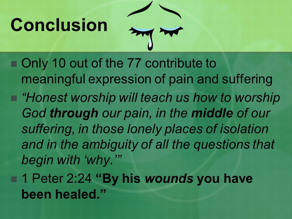 Conclusion Only 10 out of the 77 contribute to meaningful expression of pain and suffering Honest worship will teach us how to worship God through our pain, in the middle of our suffering, in those lonely places of isolation and in the ambiguity of all the questions that begin with ‘why.’ 1 Peter 2:24 By his wounds you have been healed.