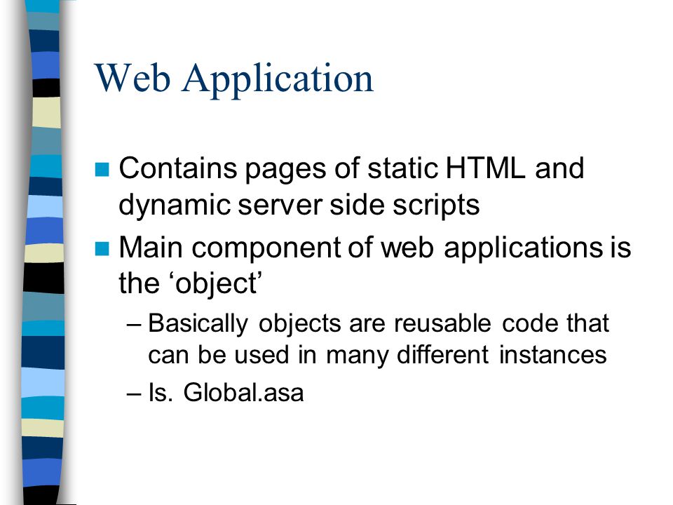 Web Application Contains pages of static HTML and dynamic server side scripts Main component of web applications is the ‘object’ –Basically objects are reusable code that can be used in many different instances –Is.