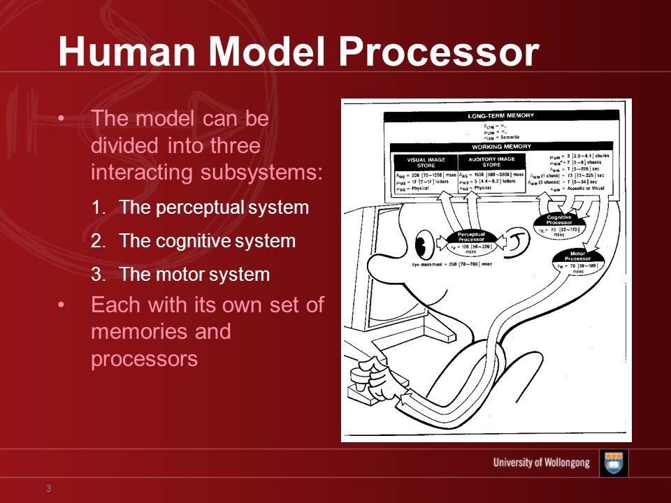 3 Human Model Processor The model can be divided into three interacting subsystems: 1.The perceptual system 2.The cognitive system 3.The motor system Each with its own set of memories and processors