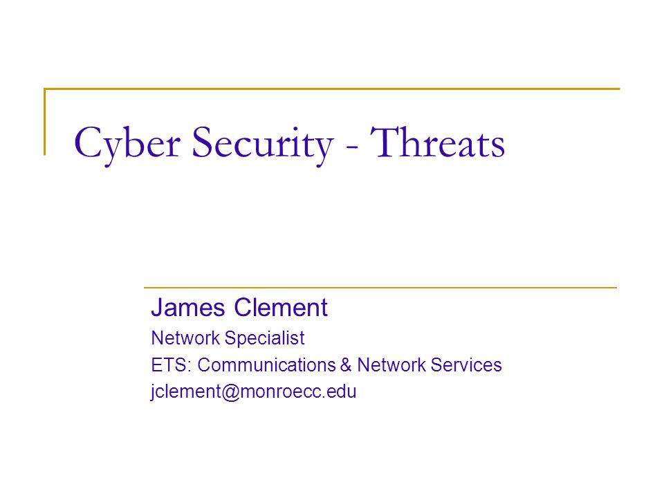Cyber Security - Threats James Clement Network Specialist ETS: Communications & Network Services
