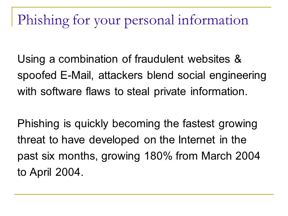 Phishing for your personal information Using a combination of fraudulent websites & spoofed  , attackers blend social engineering with software flaws to steal private information.