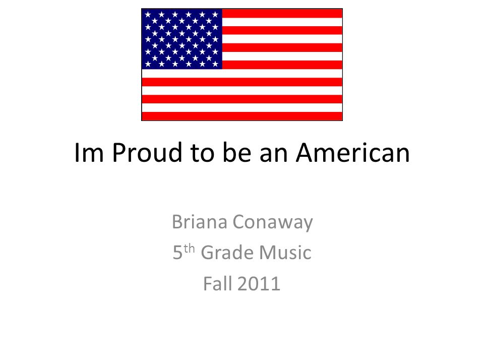 Im Proud to be an American Briana Conaway 5 th Grade Music Fall 2011