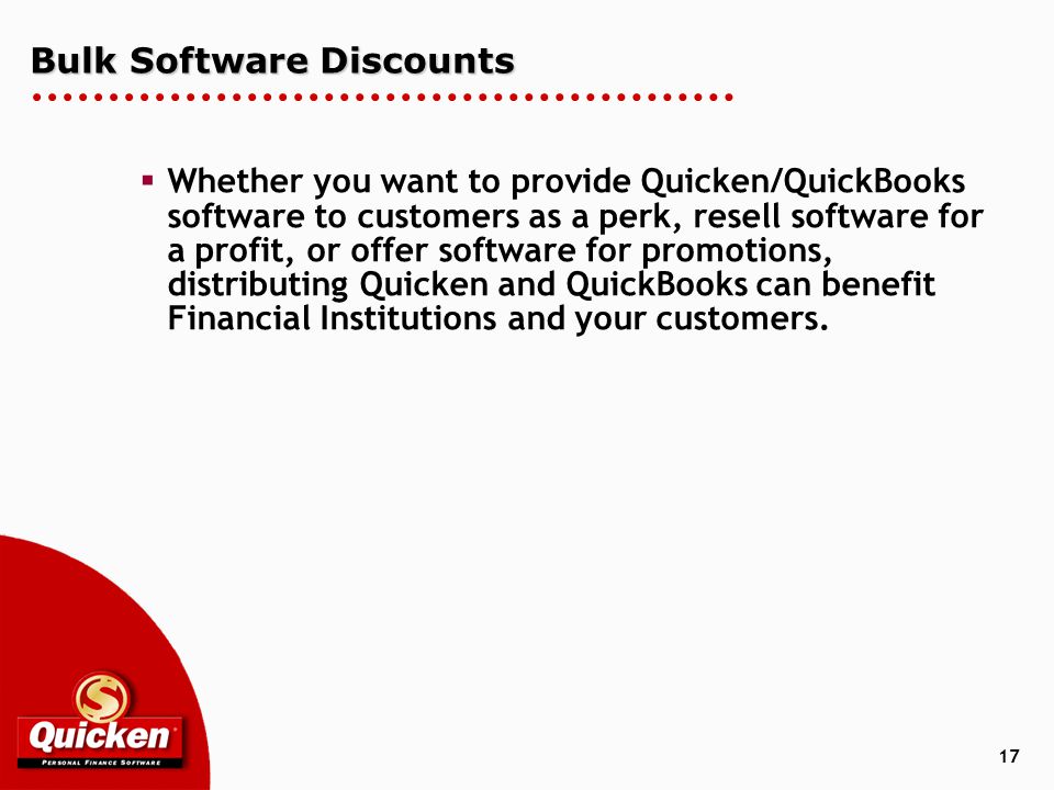 17 Bulk Software Discounts  Whether you want to provide Quicken/QuickBooks software to customers as a perk, resell software for a profit, or offer software for promotions, distributing Quicken and QuickBooks can benefit Financial Institutions and your customers.