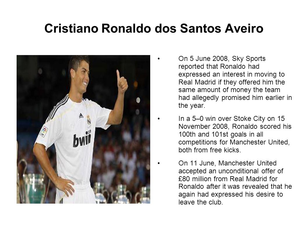 Cristiano Ronaldo dos Santos Aveiro On 5 June 2008, Sky Sports reported that Ronaldo had expressed an interest in moving to Real Madrid if they offered him the same amount of money the team had allegedly promised him earlier in the year.