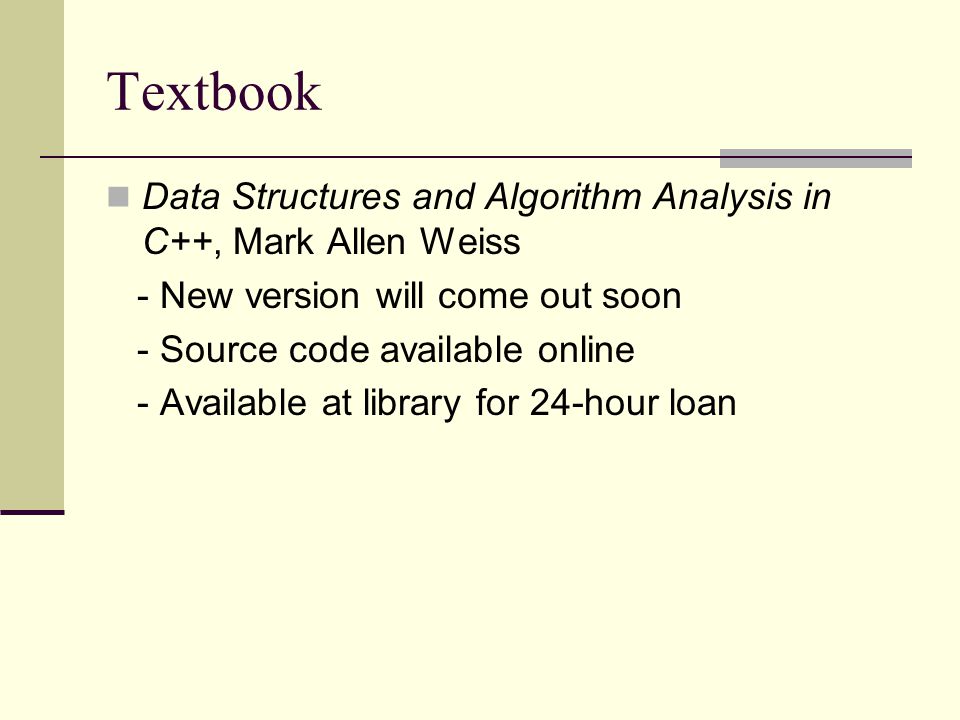 Textbook Data Structures and Algorithm Analysis in C++, Mark Allen Weiss - New version will come out soon - Source code available online - Available at library for 24-hour loan