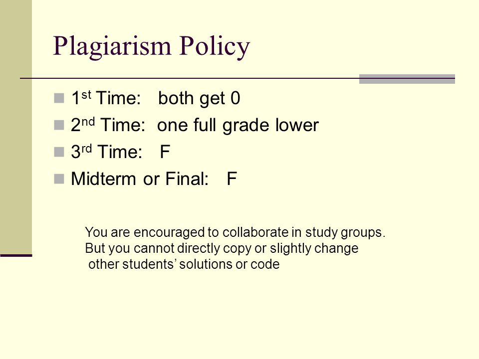 Plagiarism Policy 1 st Time: both get 0 2 nd Time: one full grade lower 3 rd Time: F Midterm or Final: F You are encouraged to collaborate in study groups.