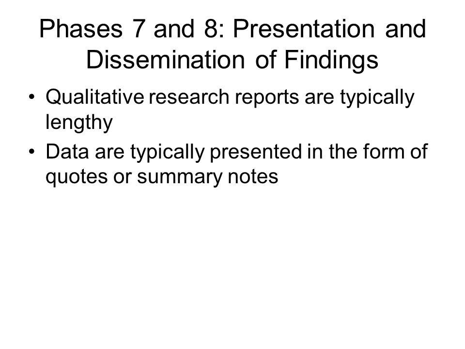 Phases 7 and 8: Presentation and Dissemination of Findings Qualitative research reports are typically lengthy Data are typically presented in the form of quotes or summary notes