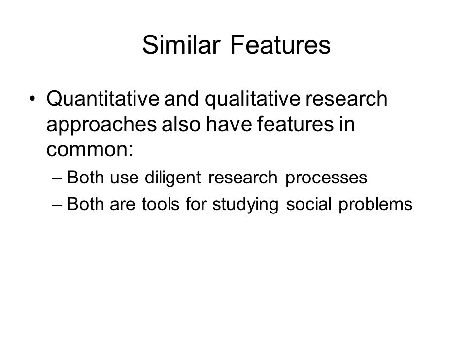 Similar Features Quantitative and qualitative research approaches also have features in common: –Both use diligent research processes –Both are tools for studying social problems