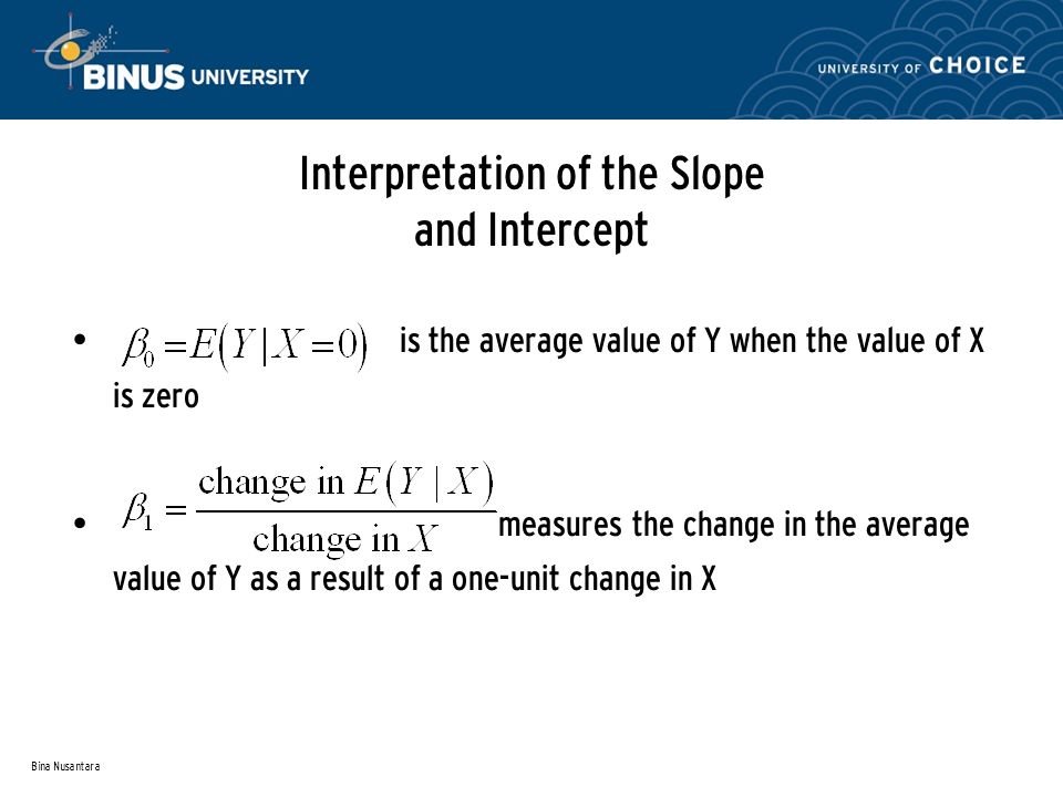 Bina Nusantara Interpretation of the Slope and Intercept is the average value of Y when the value of X is zero measures the change in the average value of Y as a result of a one-unit change in X