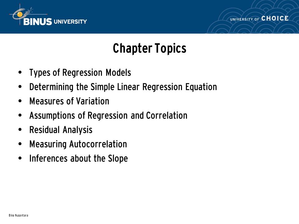 Bina Nusantara Chapter Topics Types of Regression Models Determining the Simple Linear Regression Equation Measures of Variation Assumptions of Regression and Correlation Residual Analysis Measuring Autocorrelation Inferences about the Slope