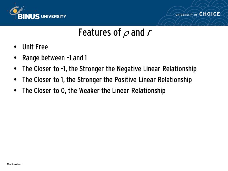 Bina Nusantara Features of  and r Unit Free Range between -1 and 1 The Closer to -1, the Stronger the Negative Linear Relationship The Closer to 1, the Stronger the Positive Linear Relationship The Closer to 0, the Weaker the Linear Relationship