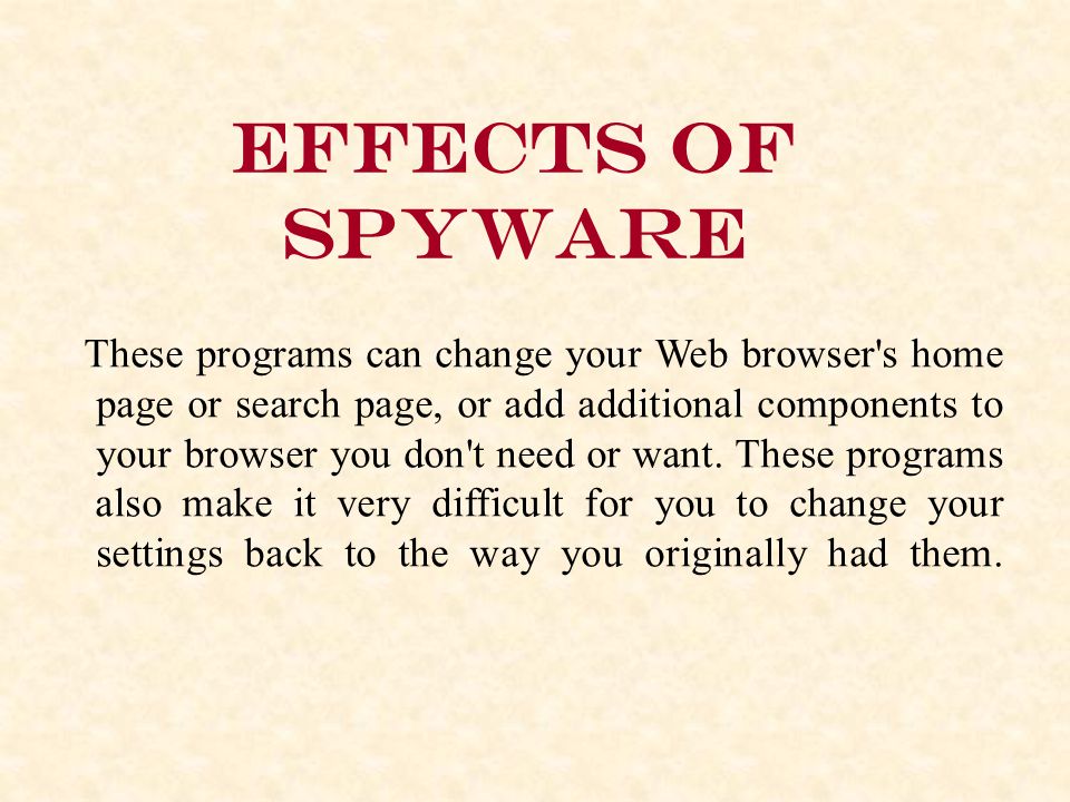 Effects of spyware These programs can change your Web browser s home page or search page, or add additional components to your browser you don t need or want.