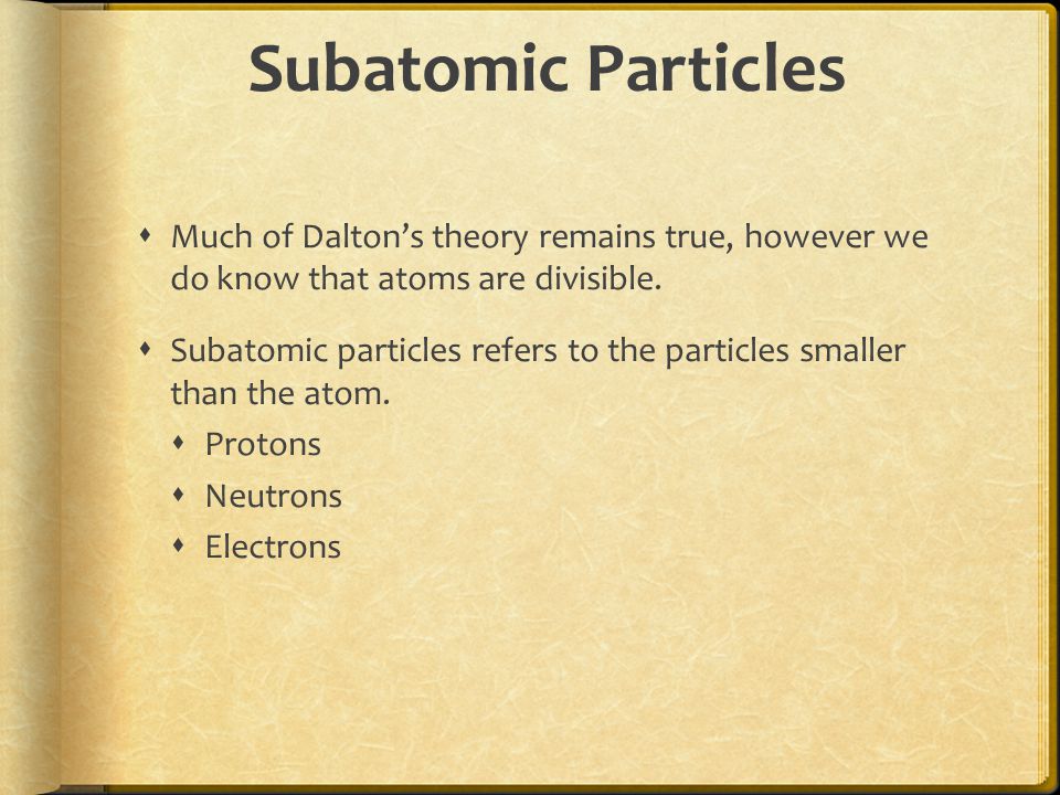 Subatomic Particles  Much of Dalton’s theory remains true, however we do know that atoms are divisible.
