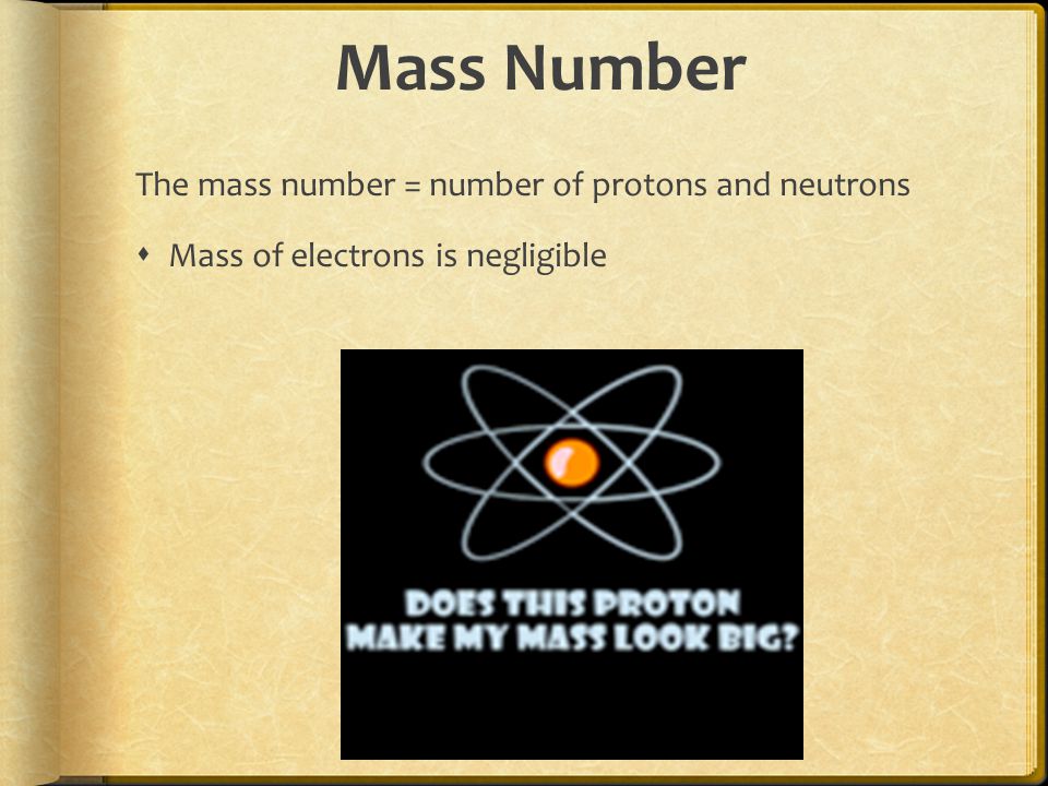 Mass Number The mass number = number of protons and neutrons  Mass of electrons is negligible