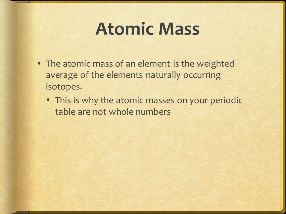 Atomic Mass  The atomic mass of an element is the weighted average of the elements naturally occurring isotopes.