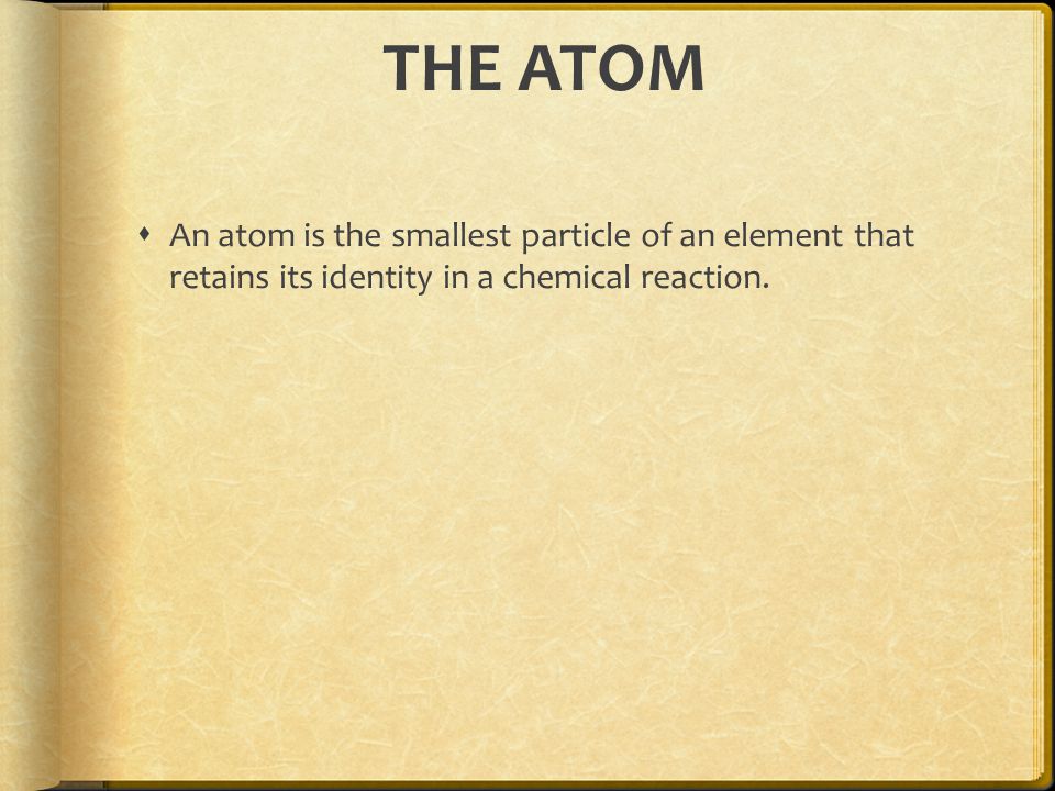 THE ATOM  An atom is the smallest particle of an element that retains its identity in a chemical reaction.