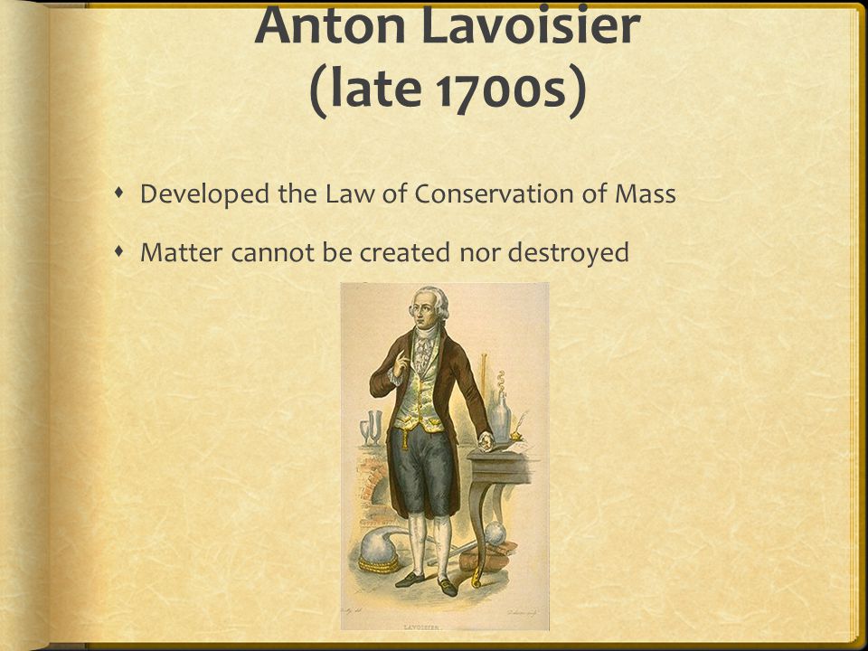 Anton Lavoisier (late 1700s)  Developed the Law of Conservation of Mass  Matter cannot be created nor destroyed