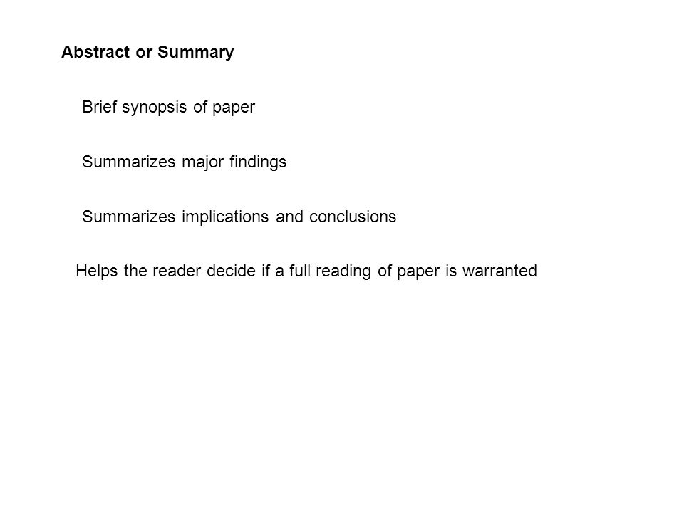 Abstract or Summary Brief synopsis of paper Summarizes major findings Summarizes implications and conclusions Helps the reader decide if a full reading of paper is warranted