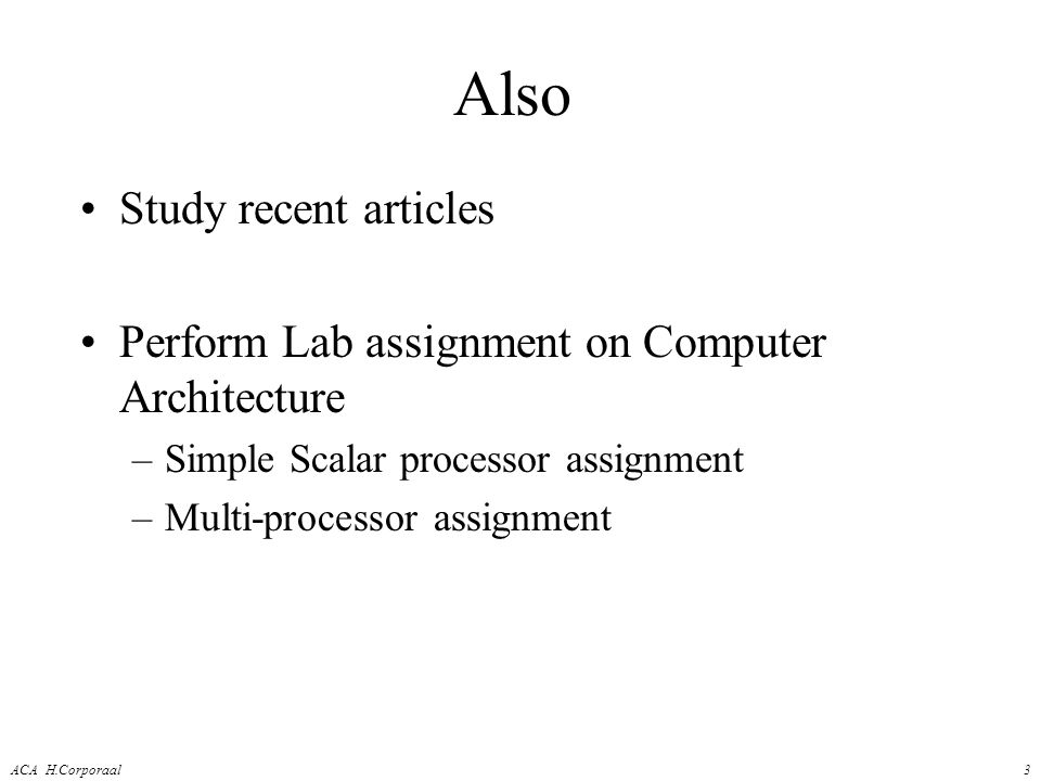 ACA H.Corporaal3 Also Study recent articles Perform Lab assignment on Computer Architecture –Simple Scalar processor assignment –Multi-processor assignment