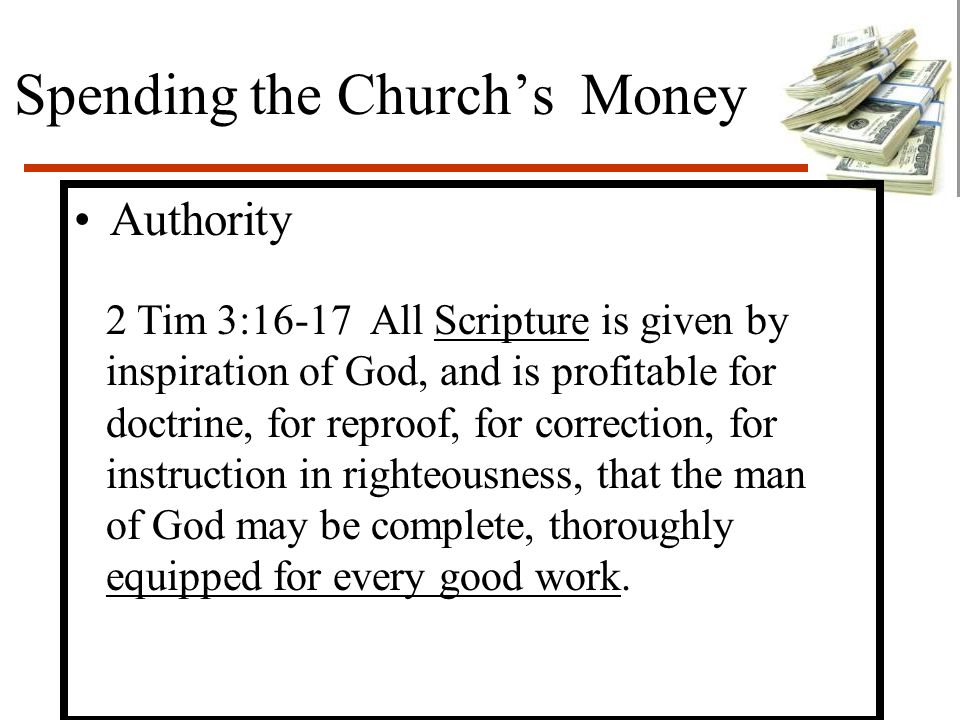 Spending the Church’s Money Authority 2 Tim 3:16-17 All Scripture is given by inspiration of God, and is profitable for doctrine, for reproof, for correction, for instruction in righteousness, that the man of God may be complete, thoroughly equipped for every good work.