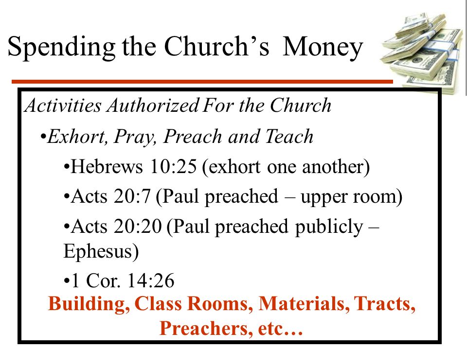 Spending the Church’s Money Activities Authorized For the Church Exhort, Pray, Preach and Teach Hebrews 10:25 (exhort one another) Acts 20:7 (Paul preached – upper room) Acts 20:20 (Paul preached publicly – Ephesus) 1 Cor.