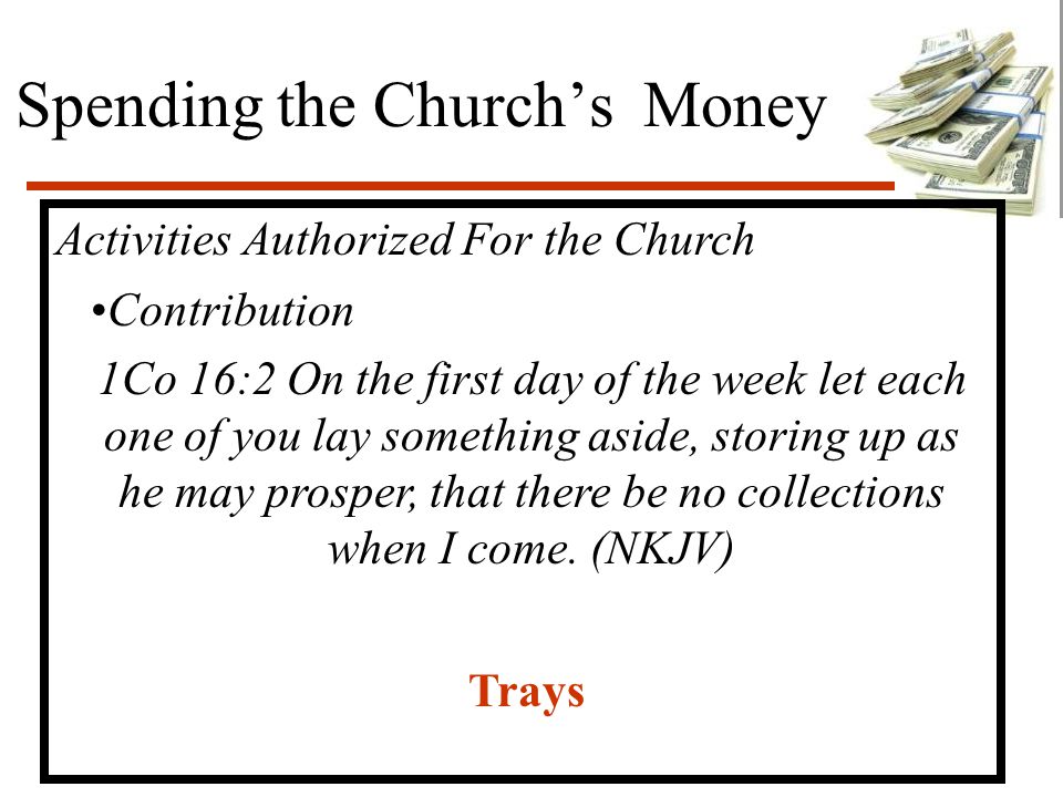 Spending the Church’s Money Activities Authorized For the Church Contribution 1Co 16:2 On the first day of the week let each one of you lay something aside, storing up as he may prosper, that there be no collections when I come.