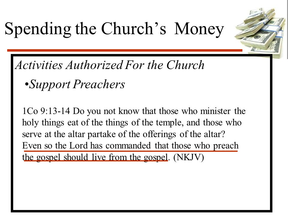 Spending the Church’s Money Activities Authorized For the Church Support Preachers 1Co 9:13-14 Do you not know that those who minister the holy things eat of the things of the temple, and those who serve at the altar partake of the offerings of the altar.