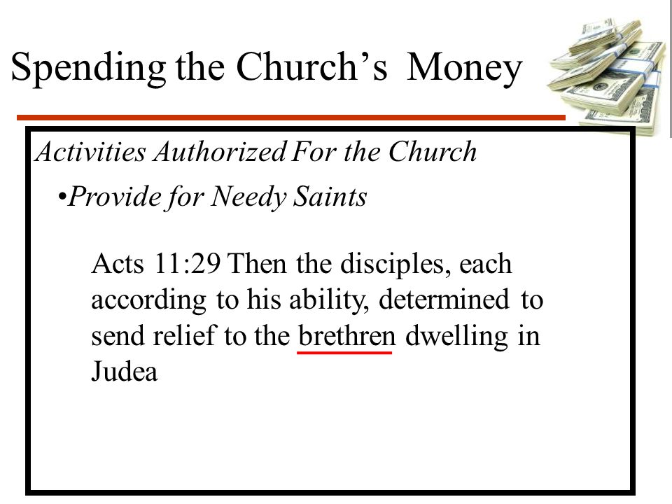 Spending the Church’s Money Activities Authorized For the Church Provide for Needy Saints Acts 11:29 Then the disciples, each according to his ability, determined to send relief to the brethren dwelling in Judea