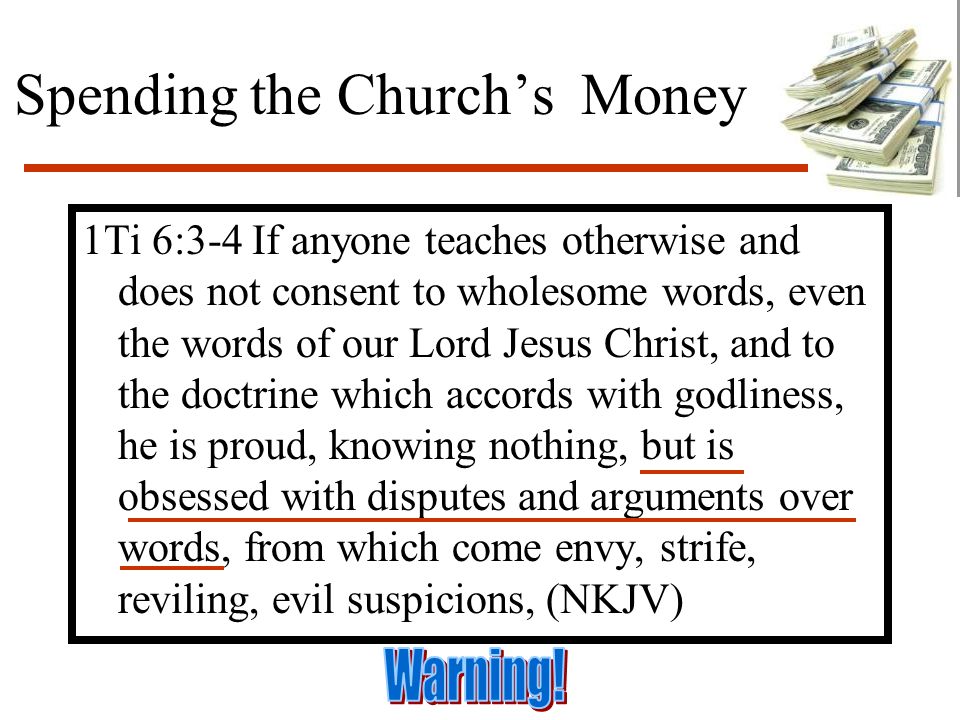 Spending the Church’s Money 1Ti 6:3-4 If anyone teaches otherwise and does not consent to wholesome words, even the words of our Lord Jesus Christ, and to the doctrine which accords with godliness, he is proud, knowing nothing, but is obsessed with disputes and arguments over words, from which come envy, strife, reviling, evil suspicions, (NKJV)