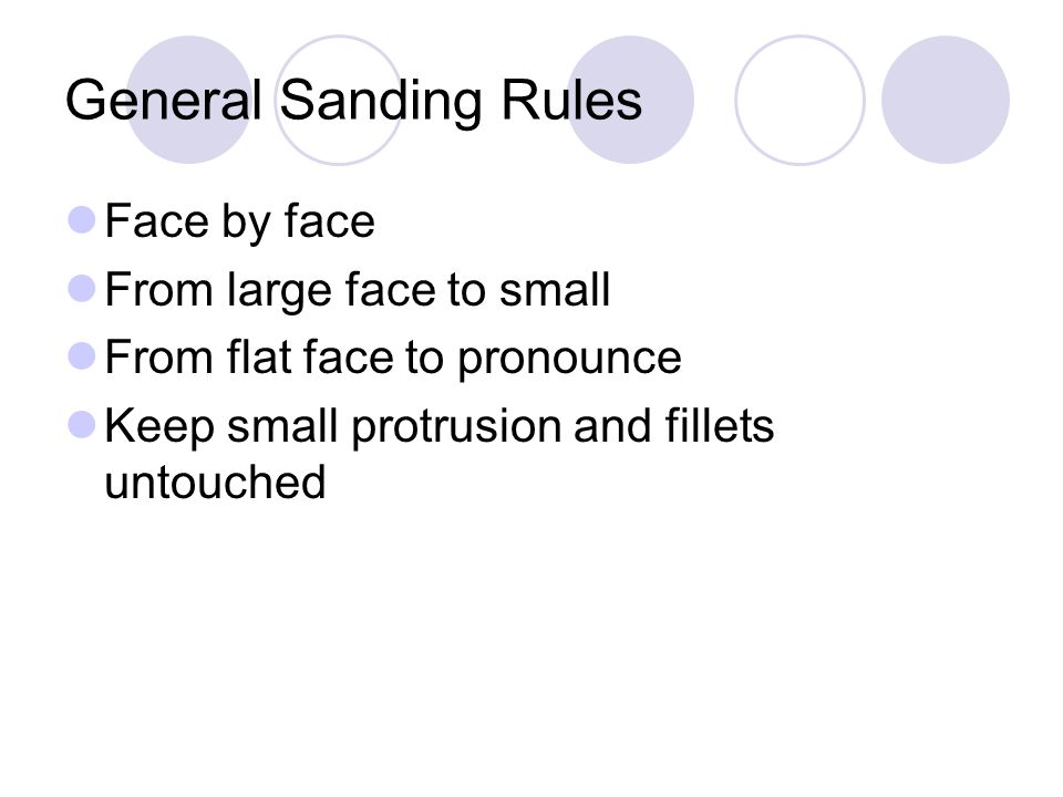 General Sanding Rules Face by face From large face to small From flat face to pronounce Keep small protrusion and fillets untouched