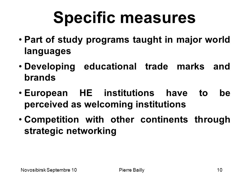 Specific measures Part of study programs taught in major world languages Developing educational trade marks and brands European HE institutions have to be perceived as welcoming institutions Competition with other continents through strategic networking Novosibirsk Septembre 1010Pierre Bailly