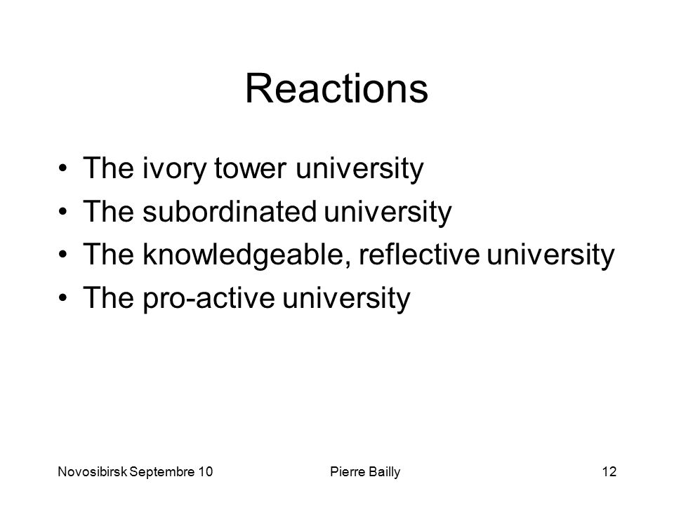 Reactions The ivory tower university The subordinated university The knowledgeable, reflective university The pro-active university Novosibirsk Septembre 10Pierre Bailly12