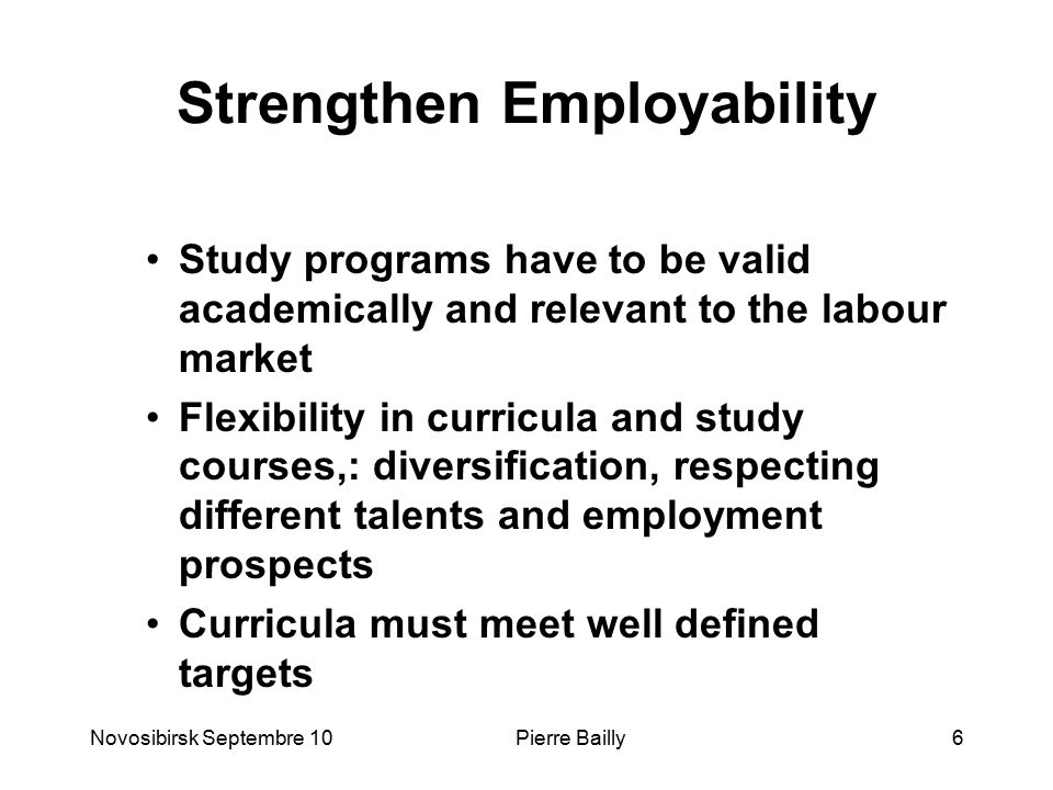 Strengthen Employability Study programs have to be valid academically and relevant to the labour market Flexibility in curricula and study courses,: diversification, respecting different talents and employment prospects Curricula must meet well defined targets Novosibirsk Septembre 106Pierre Bailly