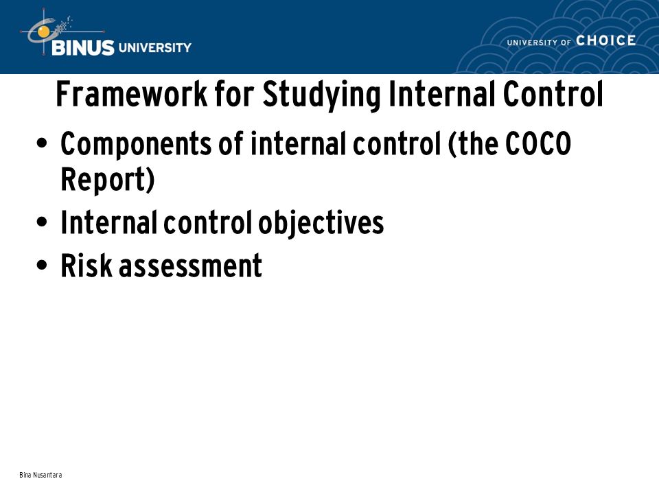 Bina Nusantara Framework for Studying Internal Control Components of internal control (the COCO Report) Internal control objectives Risk assessment