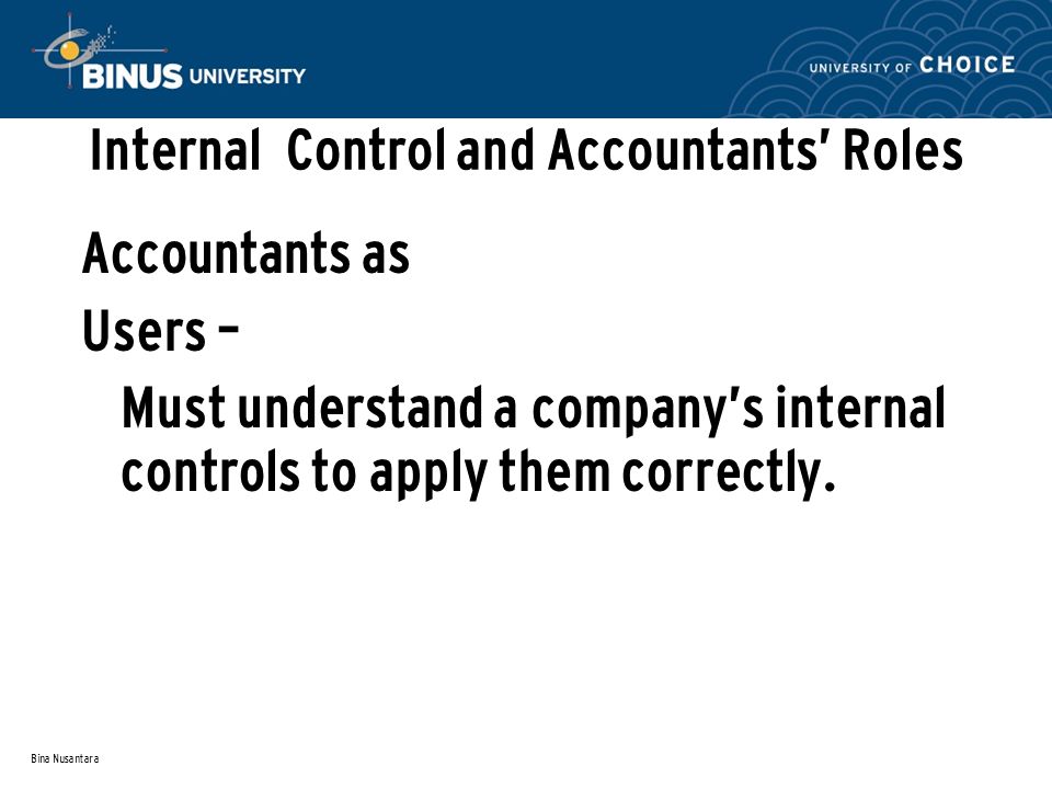 Bina Nusantara Internal Control and Accountants’ Roles Accountants as Users – Must understand a company’s internal controls to apply them correctly.