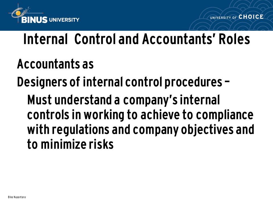 Bina Nusantara Internal Control and Accountants’ Roles Accountants as Designers of internal control procedures – Must understand a company’s internal controls in working to achieve to compliance with regulations and company objectives and to minimize risks