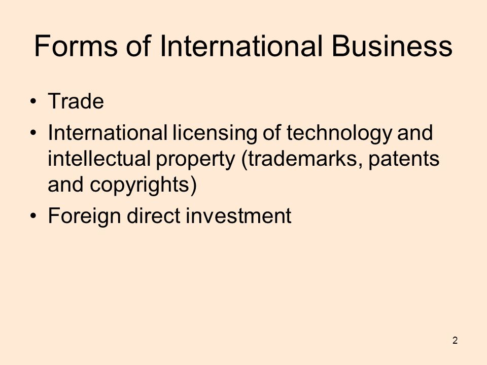 2 Forms of International Business Trade International licensing of technology and intellectual property (trademarks, patents and copyrights) Foreign direct investment