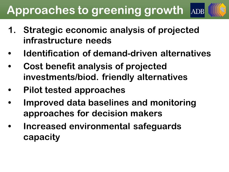 Approaches to greening growth 1.Strategic economic analysis of projected infrastructure needs Identification of demand-driven alternatives Cost benefit analysis of projected investments/biod.