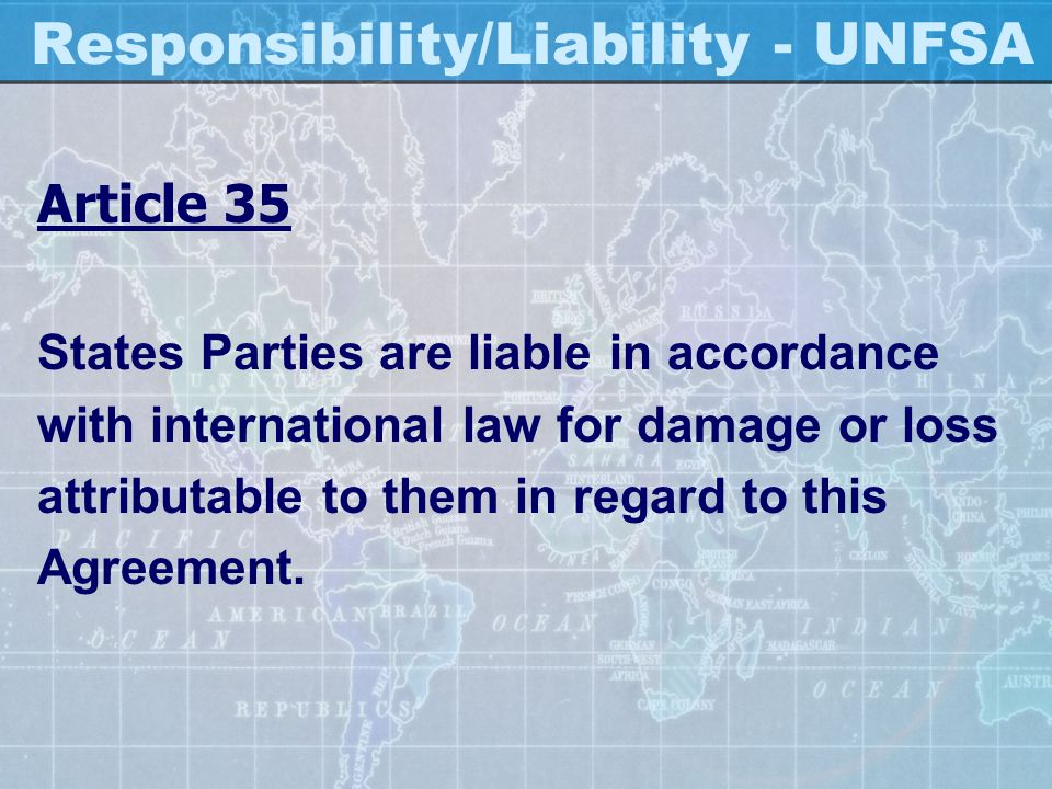 Responsibility/Liability - UNFSA Article 35 States Parties are liable in accordance with international law for damage or loss attributable to them in regard to this Agreement.