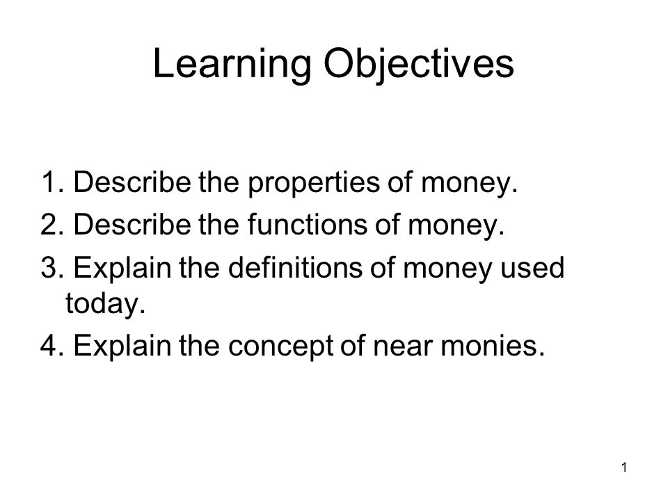 1 Learning Objectives 1. Describe the properties of money.