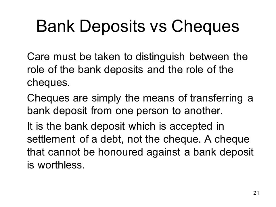 21 Bank Deposits vs Cheques Care must be taken to distinguish between the role of the bank deposits and the role of the cheques.