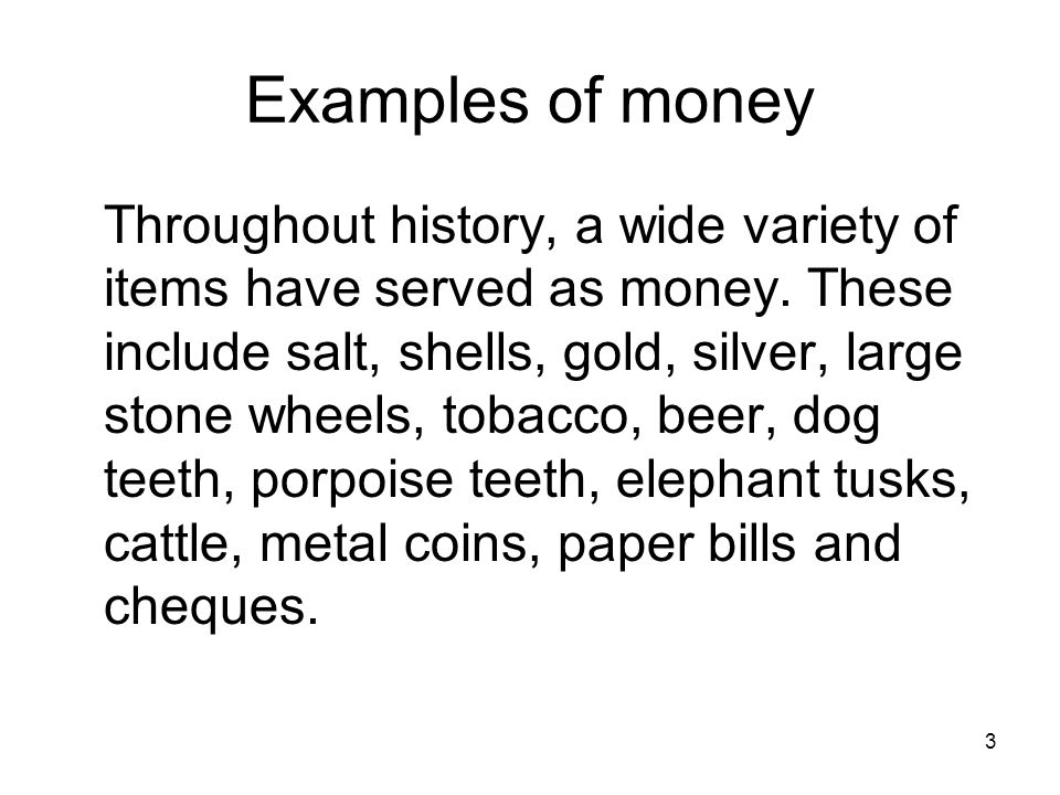 3 Examples of money Throughout history, a wide variety of items have served as money.
